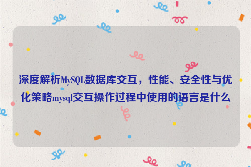 深度解析MySQL数据库交互，性能、安全性与优化策略mysql交互操作过程中使用的语言是什么