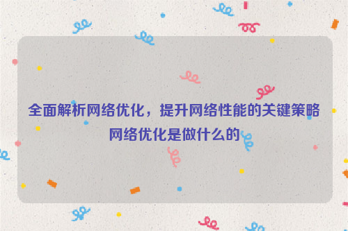 全面解析网络优化，提升网络性能的关键策略网络优化是做什么的