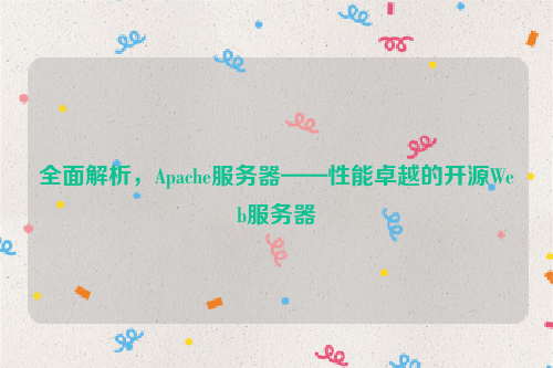 全面解析，Apache服务器——性能卓越的开源Web服务器