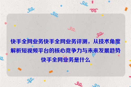 快手全网业务快手全网业务评测，从技术角度解析短视频平台的核心竞争力与未来发展趋势快手全网业务是什么