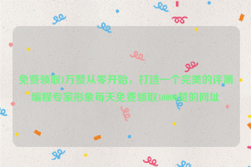 免费领取1万赞从零开始，打造一个完美的评测编程专家形象每天免费领取10000赞的网址