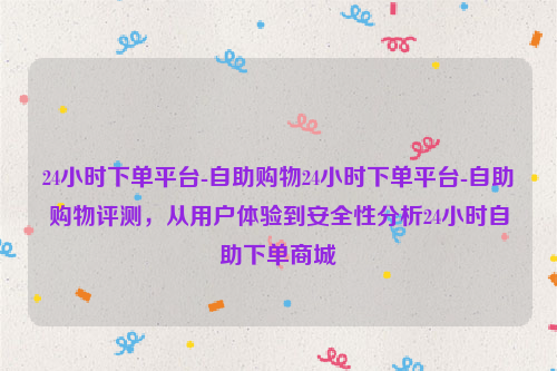 24小时下单平台-自助购物24小时下单平台-自助购物评测，从用户体验到安全性分析24小时自助下单商城