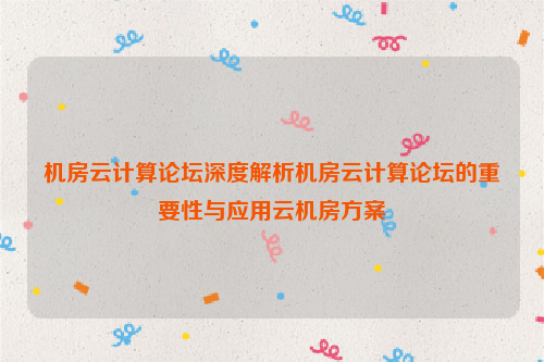 机房云计算论坛深度解析机房云计算论坛的重要性与应用云机房方案