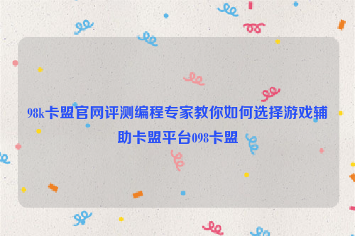 98k卡盟官网评测编程专家教你如何选择游戏辅助卡盟平台098卡盟