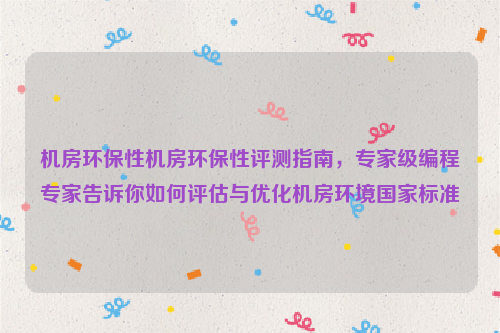 机房环保性机房环保性评测指南，专家级编程专家告诉你如何评估与优化机房环境国家标准