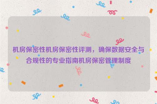 机房保密性机房保密性评测，确保数据安全与合规性的专业指南机房保密管理制度