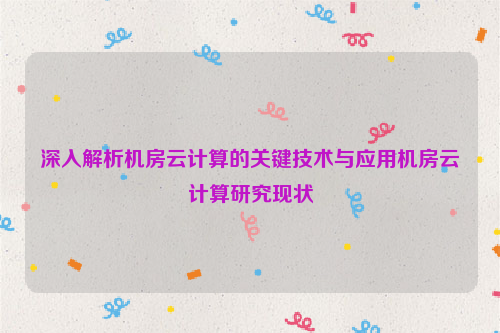 深入解析机房云计算的关键技术与应用机房云计算研究现状