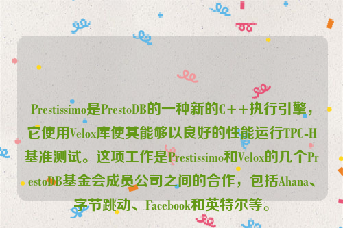 Prestissimo是PrestoDB的一种新的C++执行引擎，它使用Velox库使其能够以良好的性能运行TPC-H基准测试。这项工作是Prestissimo和Velox的几个PrestoDB基金会成员公司之间的合作，包括Ahana、字节跳动、Facebook和英特尔等。