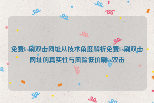 免费ks刷双击网址从技术角度解析免费ks刷双击网址的真实性与风险低价刷ks双击