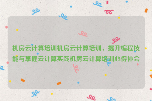 机房云计算培训机房云计算培训，提升编程技能与掌握云计算实践机房云计算培训心得体会