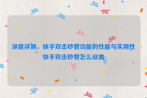 深度评测，快手双击秒赞功能的性能与实用性快手双击秒赞怎么设置