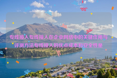 专线接入专线接入在企业网络中的关键作用与评测方法专线接入的优点成本和安全性是