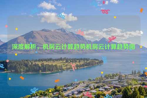 深度解析，机房云计算趋势机房云计算趋势图