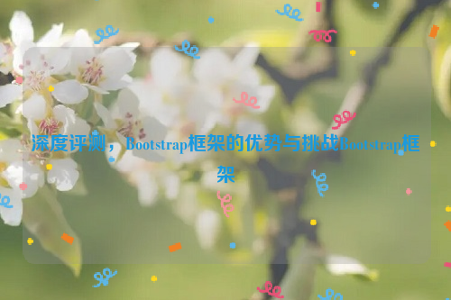 深度评测，Bootstrap框架的优势与挑战Bootstrap框架