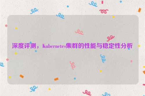 深度评测，Kubernetes集群的性能与稳定性分析