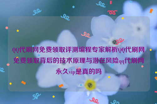 QQ代刷网免费领取评测编程专家解析QQ代刷网免费领取背后的技术原理与潜在风险qq代刷网永久vip是真的吗