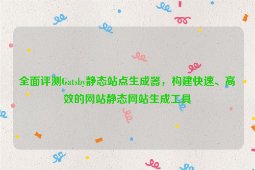 全面评测Gatsby静态站点生成器，构建快速、高效的网站静态网站生成工具