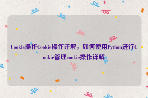 Cookie操作Cookie操作详解，如何使用Python进行Cookie管理cookie操作详解