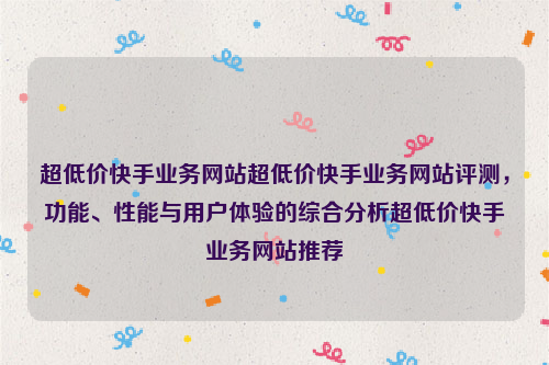 超低价快手业务网站超低价快手业务网站评测，功能、性能与用户体验的综合分析超低价快手业务网站推荐