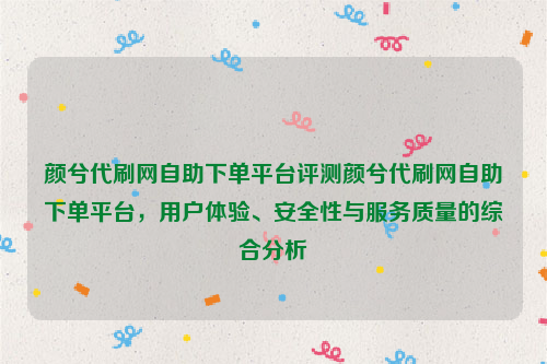 颜兮代刷网自助下单平台评测颜兮代刷网自助下单平台，用户体验、安全性与服务质量的综合分析