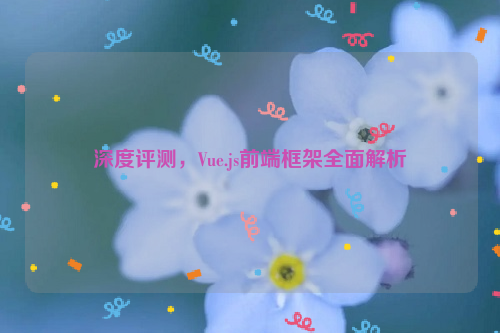 深度评测，Vue.js前端框架全面解析