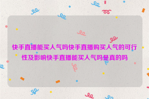 快手直播能买人气吗快手直播购买人气的可行性及影响快手直播能买人气吗是真的吗