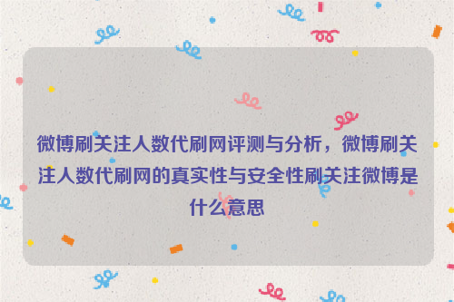 微博刷关注人数代刷网评测与分析，微博刷关注人数代刷网的真实性与安全性刷关注微博是什么意思