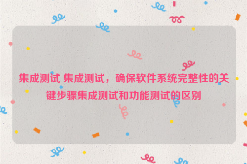 集成测试 集成测试，确保软件系统完整性的关键步骤集成测试和功能测试的区别