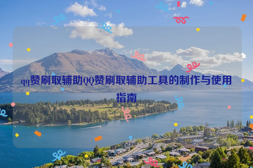 qq赞刷取辅助QQ赞刷取辅助工具的制作与使用指南