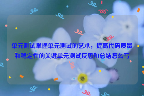 单元测试掌握单元测试的艺术，提高代码质量和稳定性的关键单元测试反思和总结怎么写