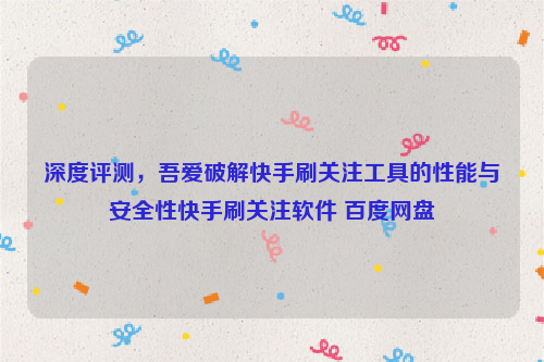 深度评测，吾爱破解快手刷关注工具的性能与安全性快手刷关注软件 百度网盘