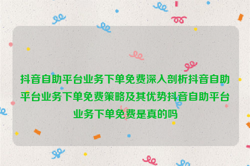 抖音自助平台业务下单免费深入剖析抖音自助平台业务下单免费策略及其优势抖音自助平台业务下单免费是真的吗