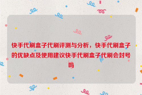 快手代刷盒子代刷评测与分析，快手代刷盒子的优缺点及使用建议快手代刷盒子代刷会封号吗