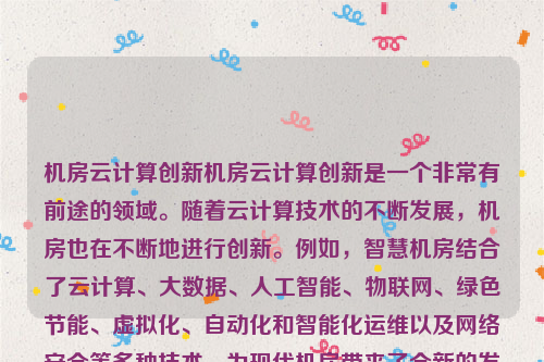 机房云计算创新机房云计算创新是一个非常有前途的领域。随着云计算技术的不断发展，机房也在不断地进行创新。例如，智慧机房结合了云计算、大数据、人工智能、物联网、绿色节能、虚拟化、自动化和智能化运维以及网络安全等多种技术，为现代机房带来了全新的发展机遇。机房云计算创新研究