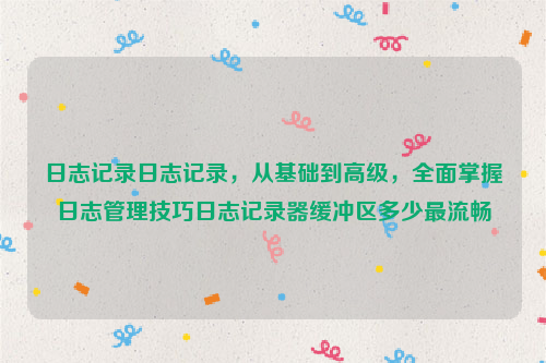 日志记录日志记录，从基础到高级，全面掌握日志管理技巧日志记录器缓冲区多少最流畅