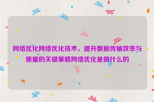 网络优化网络优化技术，提升数据传输效率与质量的关键策略网络优化是做什么的