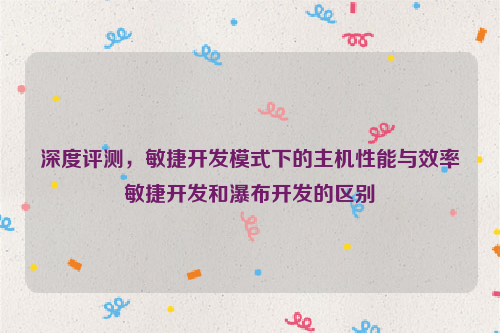 深度评测，敏捷开发模式下的主机性能与效率敏捷开发和瀑布开发的区别