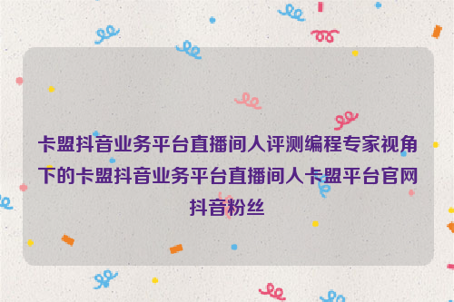 卡盟抖音业务平台直播间人评测编程专家视角下的卡盟抖音业务平台直播间人卡盟平台官网抖音粉丝