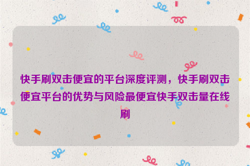 快手刷双击便宜的平台深度评测，快手刷双击便宜平台的优势与风险最便宜快手双击量在线刷