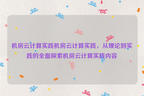 机房云计算实践机房云计算实践，从理论到实践的全面探索机房云计算实践内容