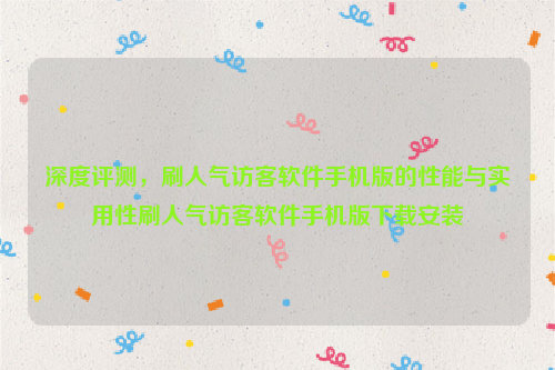 深度评测，刷人气访客软件手机版的性能与实用性刷人气访客软件手机版下载安装