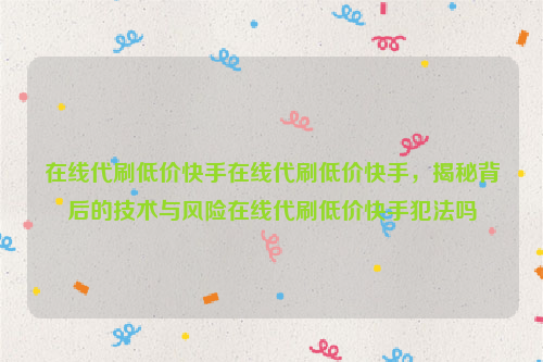 在线代刷低价快手在线代刷低价快手，揭秘背后的技术与风险在线代刷低价快手犯法吗