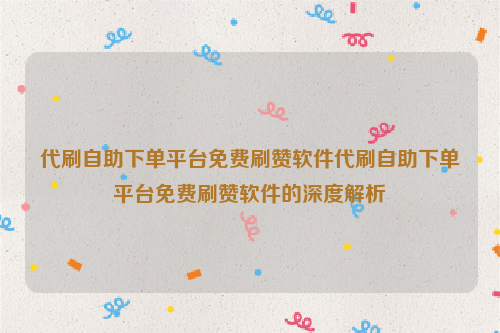 代刷自助下单平台免费刷赞软件代刷自助下单平台免费刷赞软件的深度解析