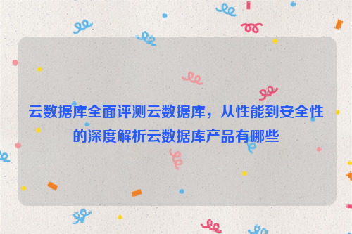 云数据库全面评测云数据库，从性能到安全性的深度解析云数据库产品有哪些