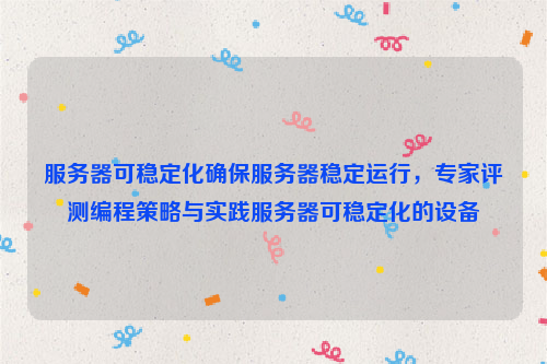 服务器可稳定化确保服务器稳定运行，专家评测编程策略与实践服务器可稳定化的设备