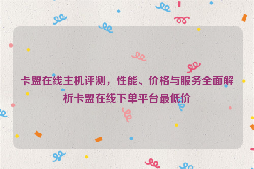 卡盟在线主机评测，性能、价格与服务全面解析卡盟在线下单平台最低价