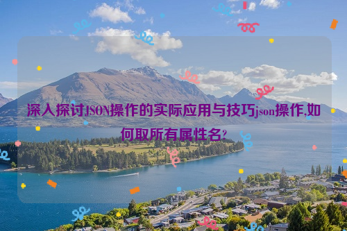 深入探讨JSON操作的实际应用与技巧json操作,如何取所有属性名?