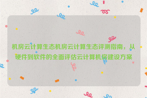 机房云计算生态机房云计算生态评测指南，从硬件到软件的全面评估云计算机房建设方案