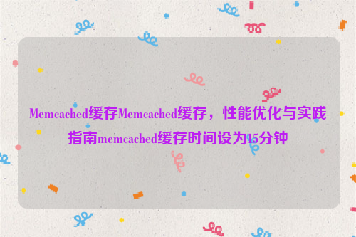 Memcached缓存Memcached缓存，性能优化与实践指南memcached缓存时间设为15分钟