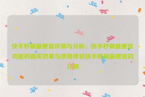 快手秒刷最便宜评测与分析，快手秒刷最便宜功能的真实效果与使用体验快手秒刷最便宜的礼物